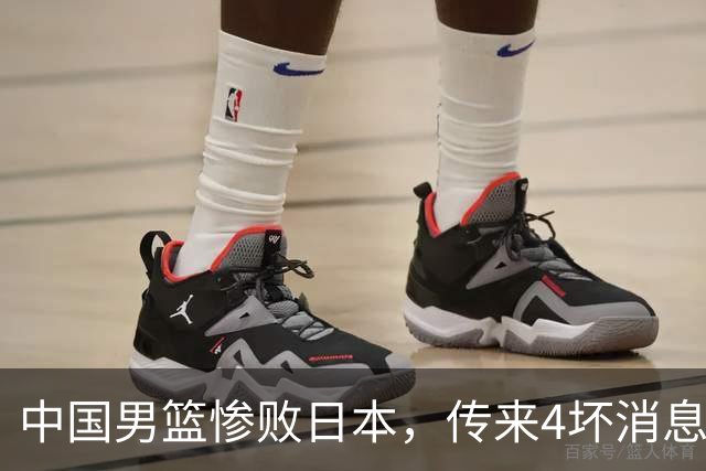 中国男篮惨败日本，传来4坏消息1好消息，防守崩盘 郭士强或下课