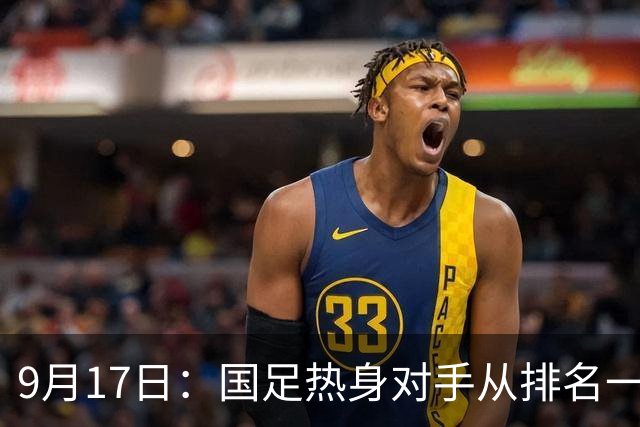 9月17日：国足热身对手从排名一百四十一换成一百七十三：抗硬朗预案落空仅剩破密防
